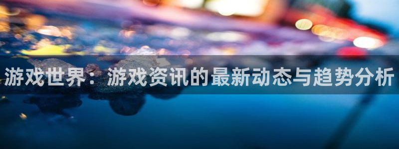 辉达娱乐网页版地址：游戏世界：游戏资讯的最新动态与趋势分析