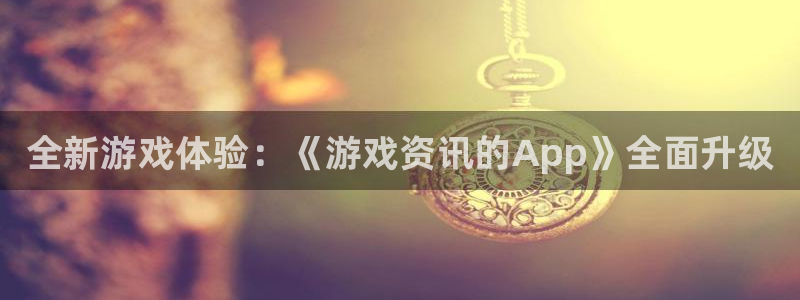 辉达娱乐登陆地址：全新游戏体验：《游戏资讯的App》全面升级