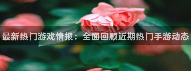 辉达娱乐官方登录网址：最新热门游戏情报：全面回顾近期热门手游
