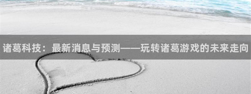 辉达娱乐平台注册资金多少：诸葛科技：最新消息与预测——玩转诸