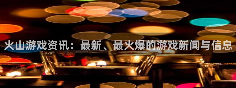 辉达娱乐直属：火山游戏资讯：最新、最火爆的游戏新闻与信息