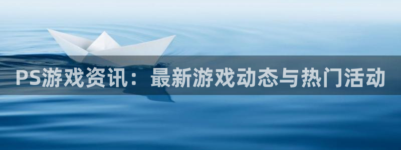 辉达娱乐官方平台：PS游戏资讯：最新游戏动态与热门活动